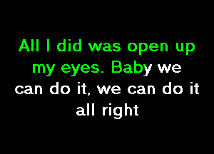 All I did was open up
my eyes. Baby we

can do it, we can do it
all right