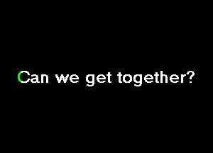 Can we get together?