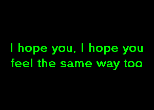 I hope you, I hope you

feel the same way too