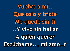 Vuelve a mi..
Que solo y triste
Me quew sin ti

..Y vivo sin hallar
A quim querer
Echchame.., mi amo..r