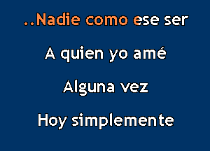 ..Nadie como ese ser
A quien yo amt

Alguna vez

Hoy simplemente