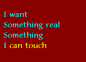 I want
Something real

Something
I can touch