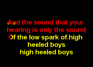 And the sound that your
hearing is only the sound
Of the low spark ofthigh
heeled boys
high heeled boys