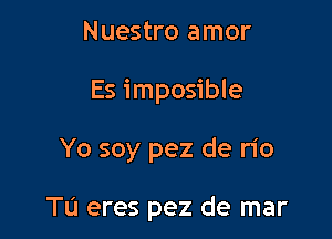 Nuestro amor

Es imposible

Yo soy pez de rio

Tu eres pez de mar