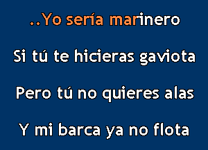 ..Yo seria marinero
Si tu te hicieras gaviota
Pero tu no quieres alas

Y mi barca ya no flota