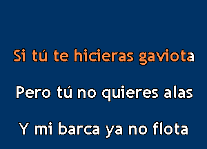 Si tu te hicieras gaviota

Pero tu no quieres alas

Y mi barca ya no flota