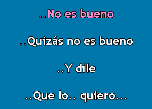 ..No es bueno

..QUiZiIS no es bueno

..Y dile

..Que lo.. quiero...