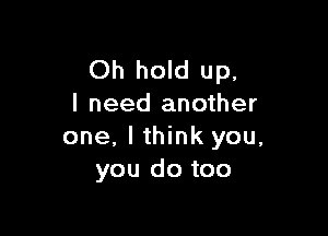 Oh hold up,
I need another

one, I think you,
you do too