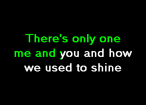 There's only one

me and you and how
we used to shine