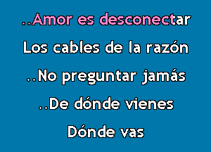 ..Amor es desconectar
Los cables de la razdn

..No preguntar jamas

..De dbnde vienes

Dbnde vas l