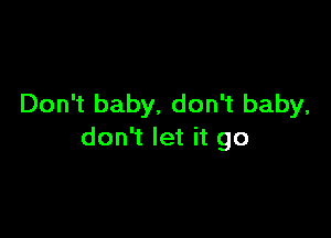 Don't baby, don't baby,

don't let it go