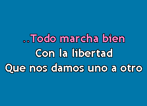 ..Todo marcha bien

Con la libertad
Que nos damos uno a otro