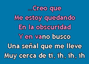 ..Creo que
Me estoy quedando
En la obscuridad
Y en vano busco
Una serial que me lleve
Muy cerca de ti, ih, ih, ih