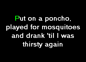 Put on a poncho,
played for mosquitoes

and drank 'til I was
thirsty again