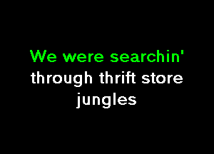We were searchin'

through thrift store
jungles