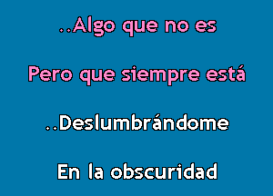 ..Algo que no es

Pero que siempre estgs
..Deslumbrandome

En la obscuridad