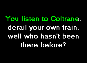 You listen to Coltrane,
derail your own train,

well who hasn't been
there before?