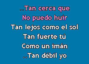 ..Tan cerca que
No puedo huir
Tan lejos como el sol

Tan fuerte tu
Como un iman
..Tan delibil yo