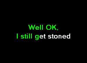 Well OK,

I still get stoned