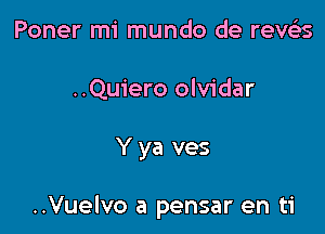 Poner mi mundo de reveEs
..Quiero olvidar

Y ya ves

..Vuelvo a pensar en ti