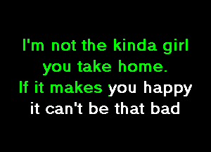 I'm not the kinda girl
you take home.

If it makes you happy
it can't be that bad