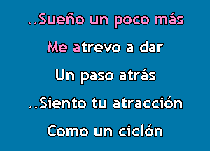 ..Suer10 un poco mas

Me atrevo a dar
Un paso atraEIs
..S1'ento tu atraccic'm

Como un cicl6n