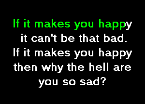 If it makes you happy
it can't be that bad.
If it makes you happy
then why the hell are
you so sad?