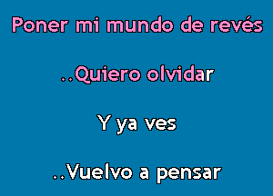 Poner mi mundo de reveEs
..Quiero olvidar

Y ya ves

..Vuelvo a pensar