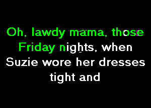 Oh, Iawdy mama, those
Friday nights, when

Suzie wore her dresses
tight and