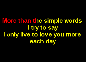 More than the simple words
I try to say

I only live to love you more
each day