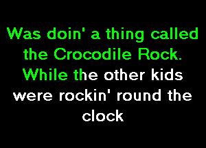 Was doin' a thing called
the Crocodile Rock.
While the other kids

were rockin' round the
clock