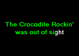 The Crocodile Rockin'

was out of sight