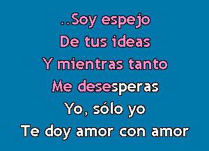 ..Soy espejo
De tus ideas
Y mientras tanto

Me desesperas
Yo, sdlo yo
Te doy amor con amor