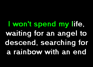 I won't spend my life,
waiting for an angel to
descend, searching for
a rainbow with an end