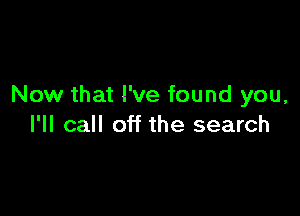 Now that I've found you,

I'll call off the search