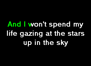 And I won't spend my

life gazing at the stars
up in the sky
