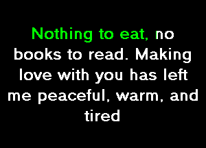 Nothing to eat, no
books to read. Making
love with you has left
me peaceful, warm, and
tired