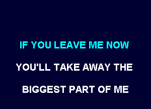 IF YOU LEAVE ME NOW

YOU'LL TAKE AWAY THE

BIGGEST PART OF ME