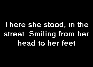 There she stood, in the

street. Smiling from her
head to her feet