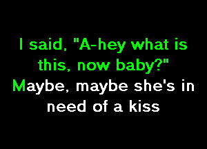 I said, A-hey what is
this, now baby?

Maybe, maybe she's in
need of a kiss