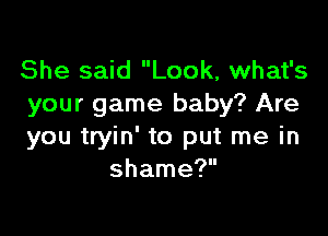 She said Look, what's
your game baby? Are

you tryin' to put me in
shame?