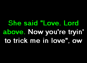 She said Love. Lord

above. Now you're tryin'
to trick me in love, ow