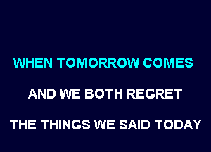 WHEN TOMORROW COMES

AND WE BOTH REGRET

THE THINGS WE SAID TODAY