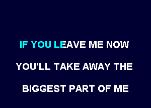 IF YOU LEAVE ME NOW

YOU'LL TAKE AWAY THE

BIGGEST PART OF ME