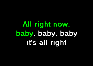 All right now,

baby.baby,baby
it's all right