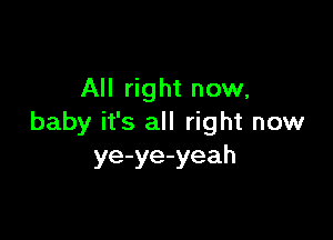 All right now,

baby it's all right now
ye-ye-yeah