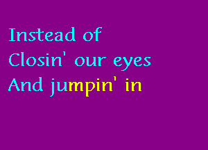 Instead of
Closin' our eyes

And jumpin' in