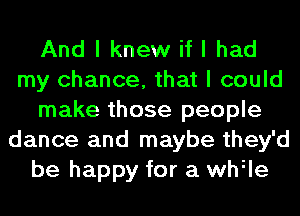 And I knew if I had
my chance, that I could
make those people
dance and maybe they'd
be happy for a while