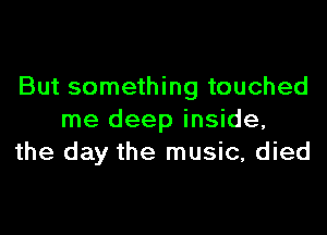 But something touched

me deep inside,
the day the music, died