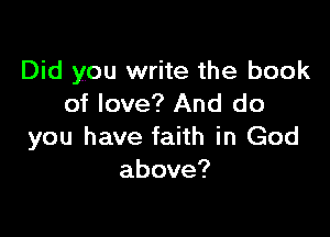 Did you write the book
of love? And do

you have faith in God
above?